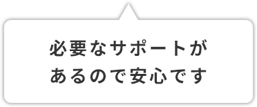 必要なサポートがあるので安心です