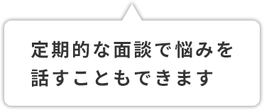 定期的な面談で悩みを話すこともできます