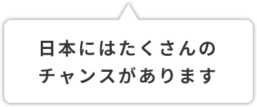 日本にはたくさんのチャンスがあります