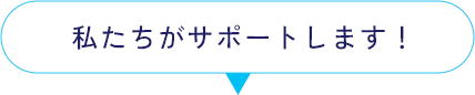 私たちがサポートします!